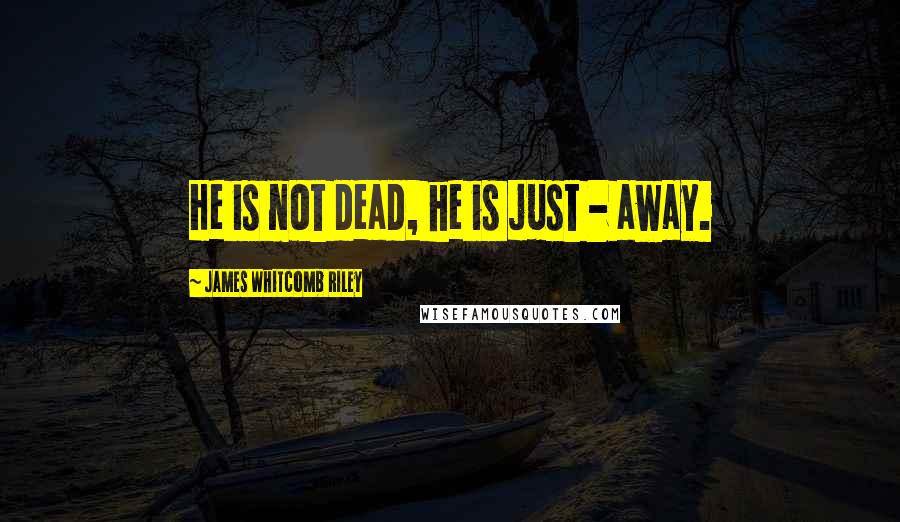 James Whitcomb Riley Quotes: He is not dead, he is just - away.