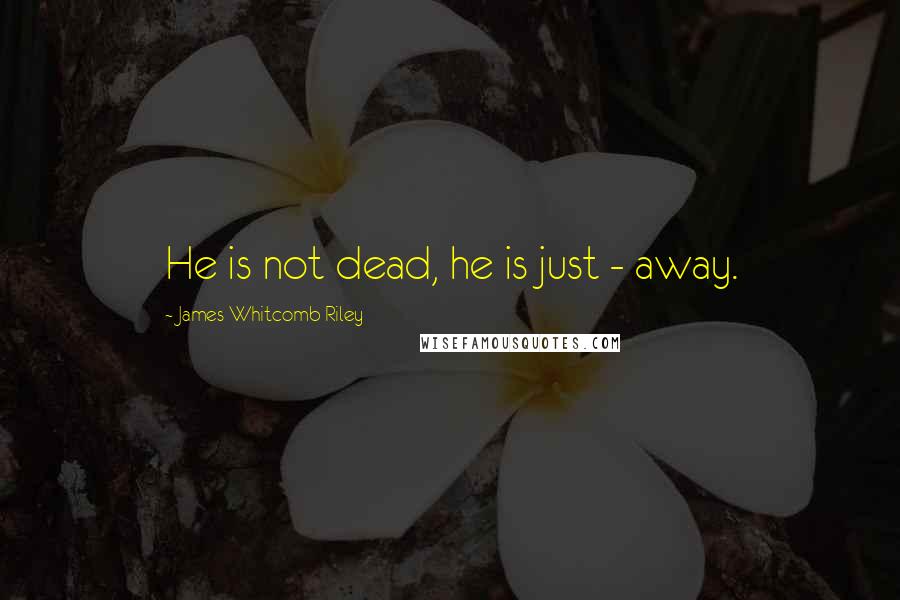 James Whitcomb Riley Quotes: He is not dead, he is just - away.