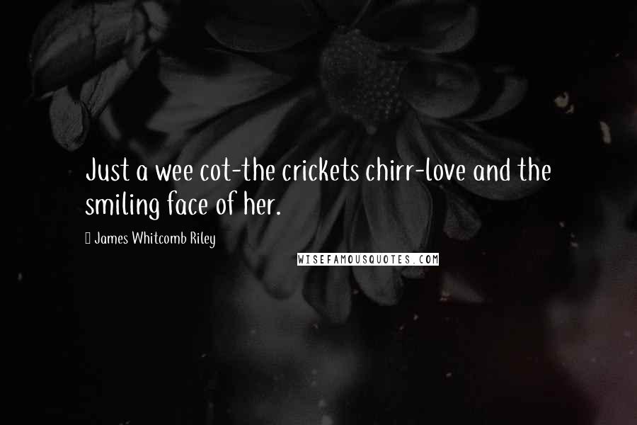 James Whitcomb Riley Quotes: Just a wee cot-the crickets chirr-love and the smiling face of her.