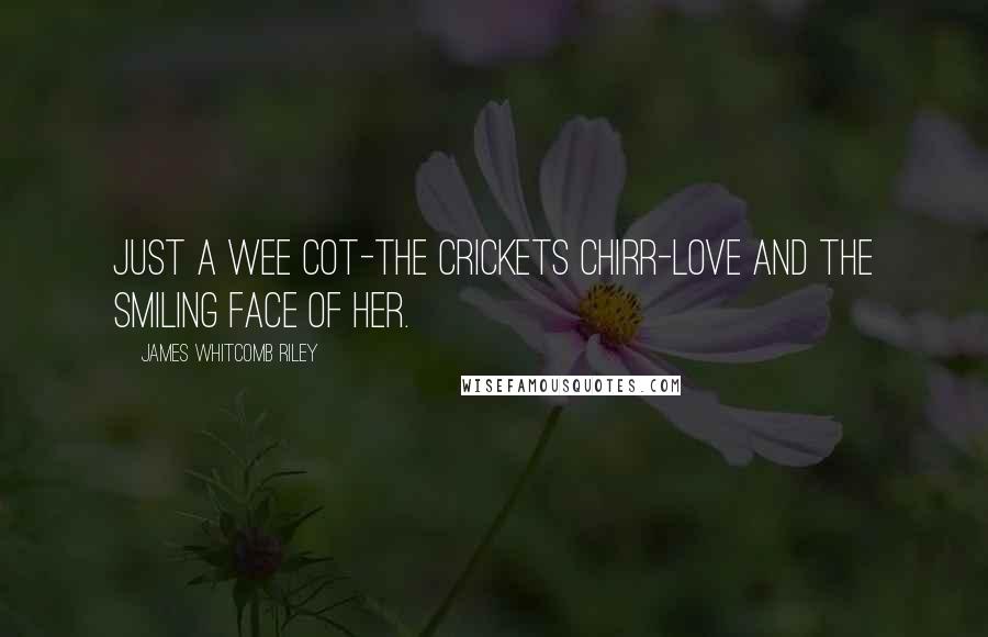 James Whitcomb Riley Quotes: Just a wee cot-the crickets chirr-love and the smiling face of her.