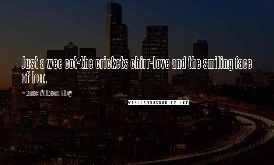 James Whitcomb Riley Quotes: Just a wee cot-the crickets chirr-love and the smiling face of her.