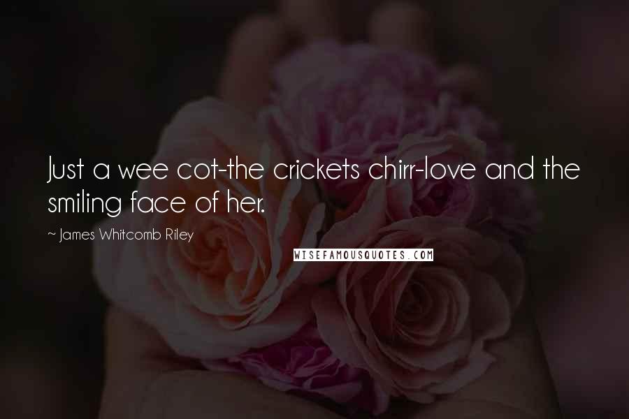 James Whitcomb Riley Quotes: Just a wee cot-the crickets chirr-love and the smiling face of her.