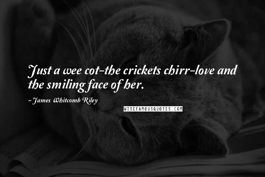 James Whitcomb Riley Quotes: Just a wee cot-the crickets chirr-love and the smiling face of her.