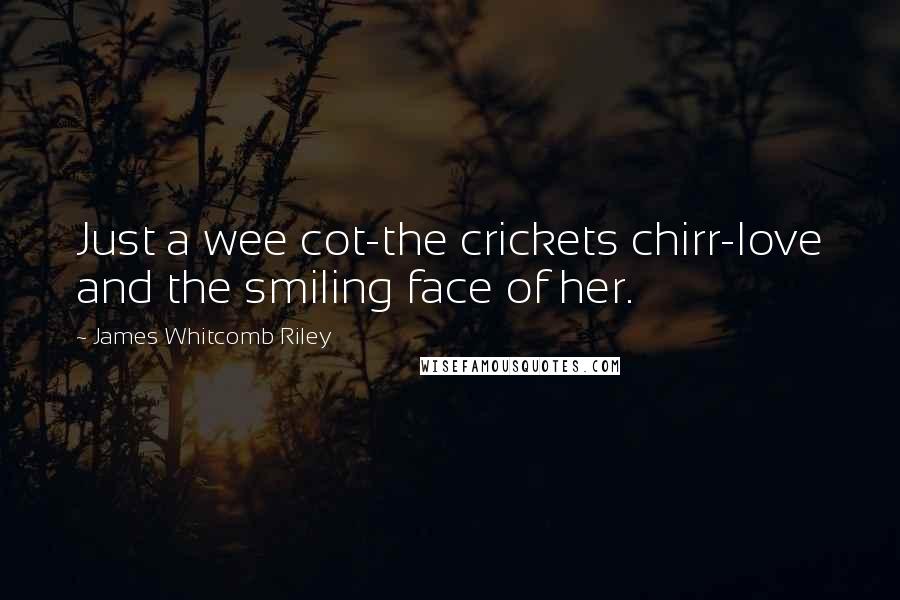 James Whitcomb Riley Quotes: Just a wee cot-the crickets chirr-love and the smiling face of her.