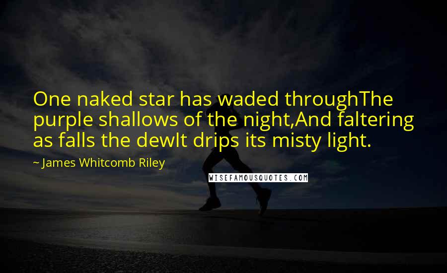 James Whitcomb Riley Quotes: One naked star has waded throughThe purple shallows of the night,And faltering as falls the dewIt drips its misty light.