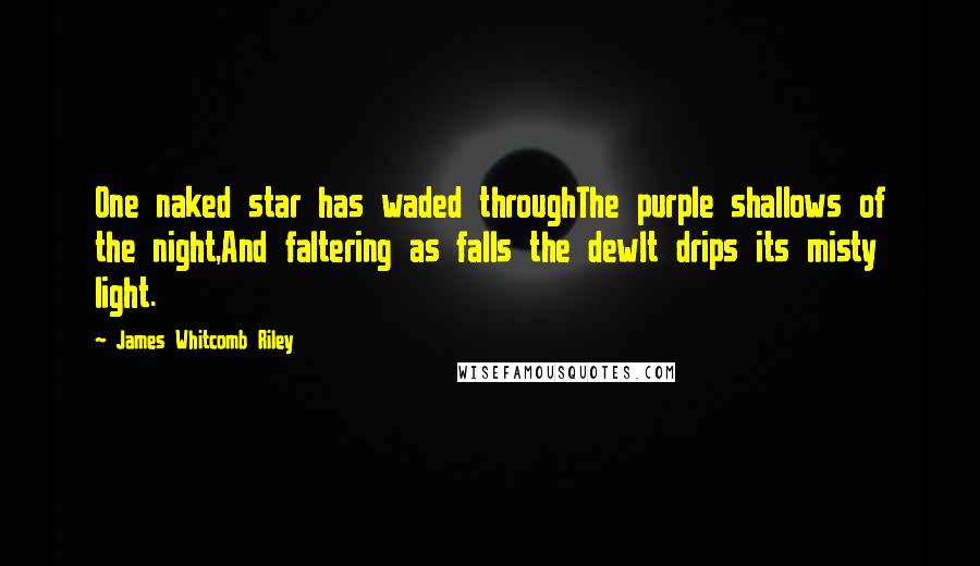 James Whitcomb Riley Quotes: One naked star has waded throughThe purple shallows of the night,And faltering as falls the dewIt drips its misty light.