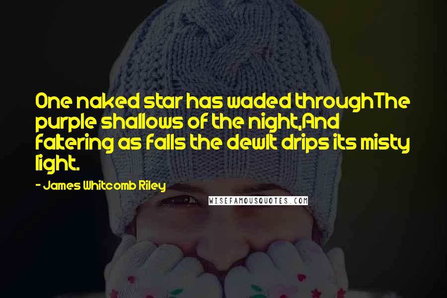James Whitcomb Riley Quotes: One naked star has waded throughThe purple shallows of the night,And faltering as falls the dewIt drips its misty light.