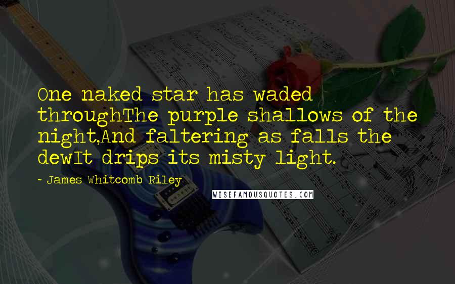 James Whitcomb Riley Quotes: One naked star has waded throughThe purple shallows of the night,And faltering as falls the dewIt drips its misty light.