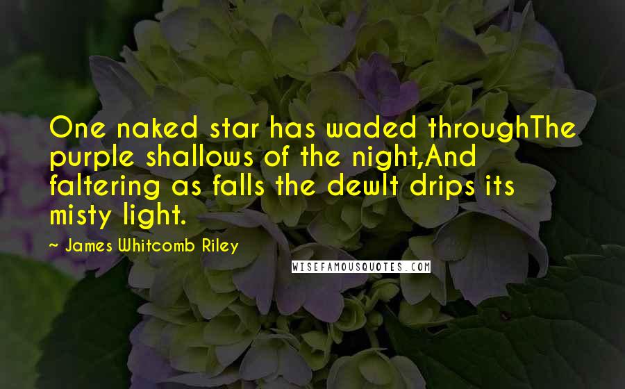 James Whitcomb Riley Quotes: One naked star has waded throughThe purple shallows of the night,And faltering as falls the dewIt drips its misty light.