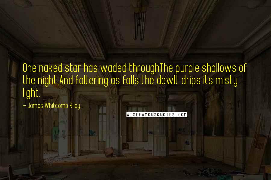 James Whitcomb Riley Quotes: One naked star has waded throughThe purple shallows of the night,And faltering as falls the dewIt drips its misty light.
