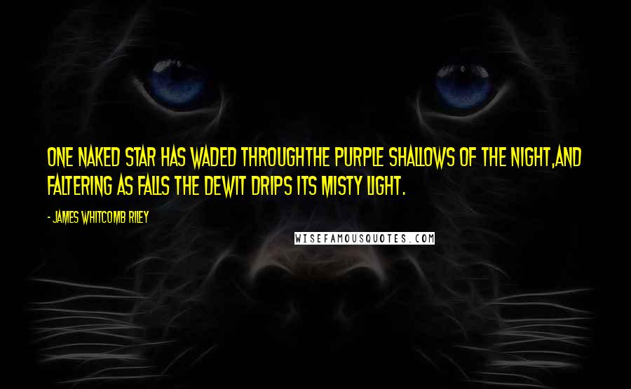 James Whitcomb Riley Quotes: One naked star has waded throughThe purple shallows of the night,And faltering as falls the dewIt drips its misty light.