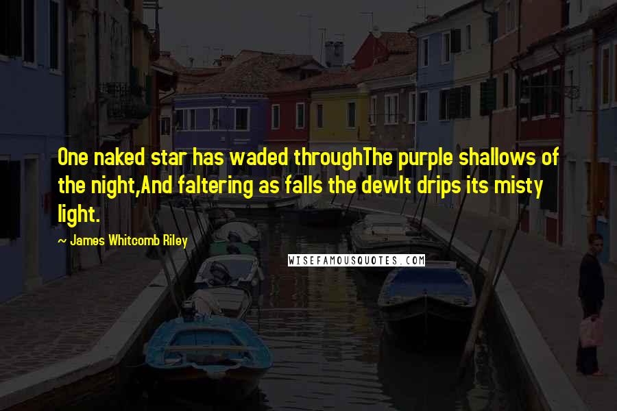 James Whitcomb Riley Quotes: One naked star has waded throughThe purple shallows of the night,And faltering as falls the dewIt drips its misty light.