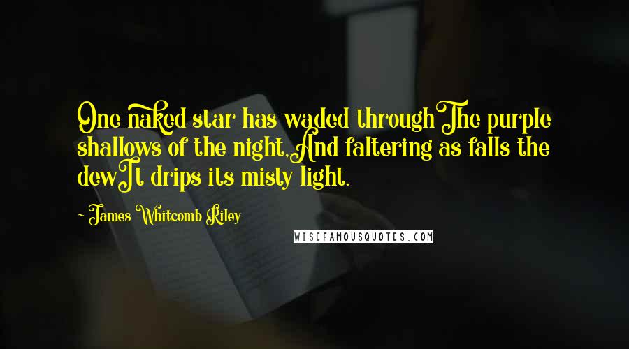 James Whitcomb Riley Quotes: One naked star has waded throughThe purple shallows of the night,And faltering as falls the dewIt drips its misty light.