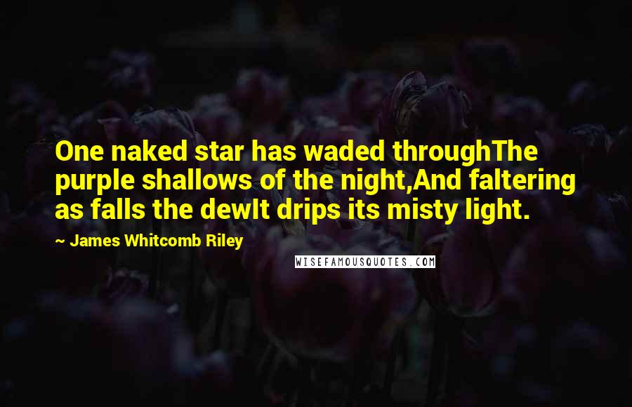 James Whitcomb Riley Quotes: One naked star has waded throughThe purple shallows of the night,And faltering as falls the dewIt drips its misty light.