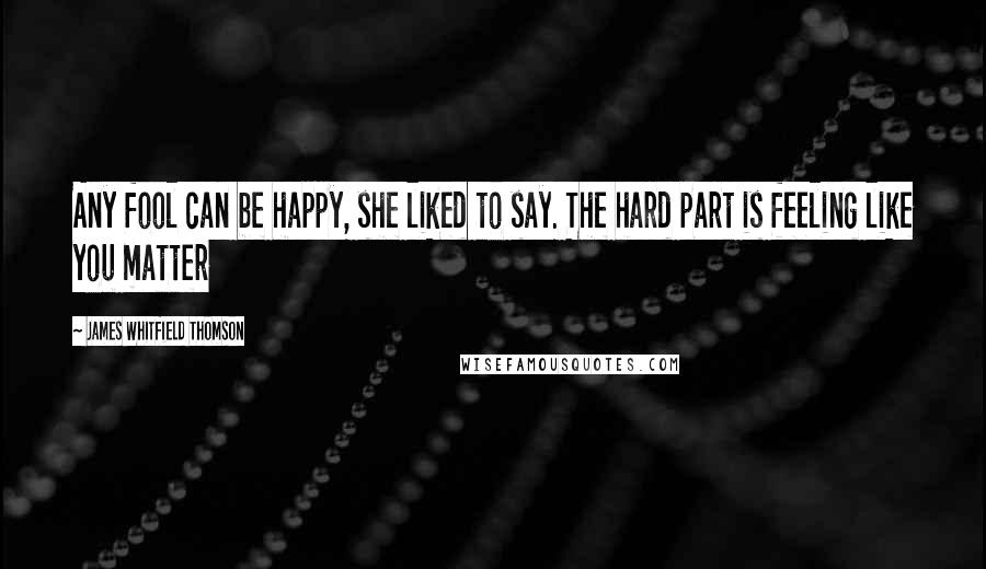 James Whitfield Thomson Quotes: Any fool can be happy, she liked to say. The hard part is feeling like you matter