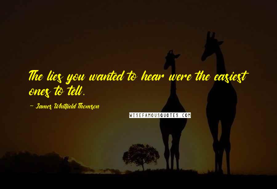 James Whitfield Thomson Quotes: The lies you wanted to hear were the easiest ones to tell.