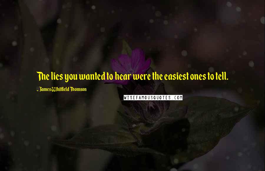 James Whitfield Thomson Quotes: The lies you wanted to hear were the easiest ones to tell.