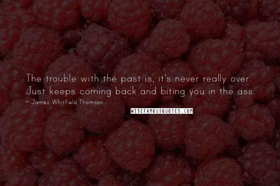 James Whitfield Thomson Quotes: The trouble with the past is, it's never really over. Just keeps coming back and biting you in the ass.