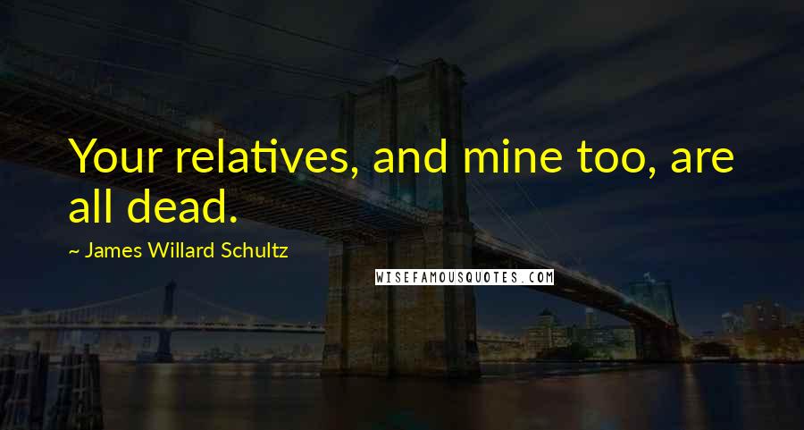 James Willard Schultz Quotes: Your relatives, and mine too, are all dead.