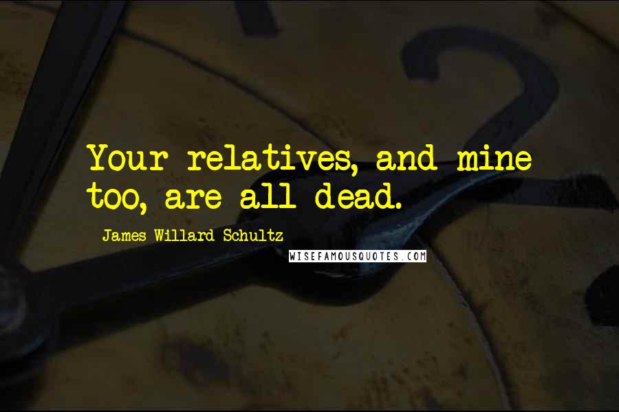 James Willard Schultz Quotes: Your relatives, and mine too, are all dead.