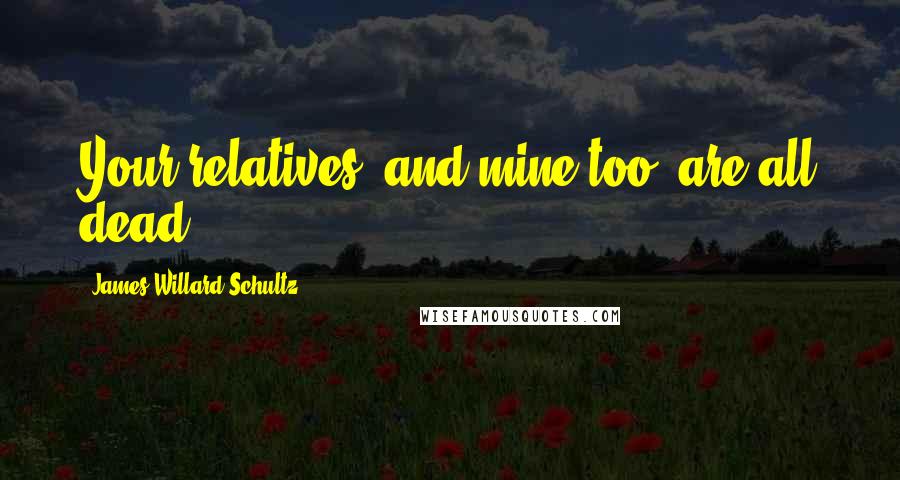 James Willard Schultz Quotes: Your relatives, and mine too, are all dead.