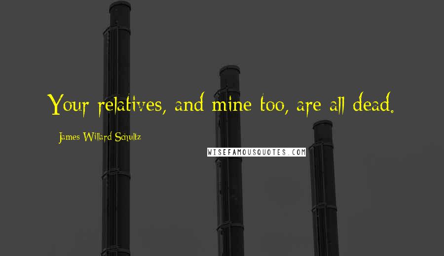 James Willard Schultz Quotes: Your relatives, and mine too, are all dead.