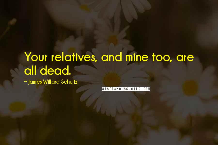 James Willard Schultz Quotes: Your relatives, and mine too, are all dead.