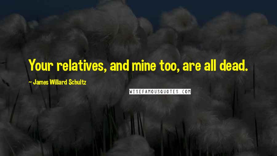 James Willard Schultz Quotes: Your relatives, and mine too, are all dead.