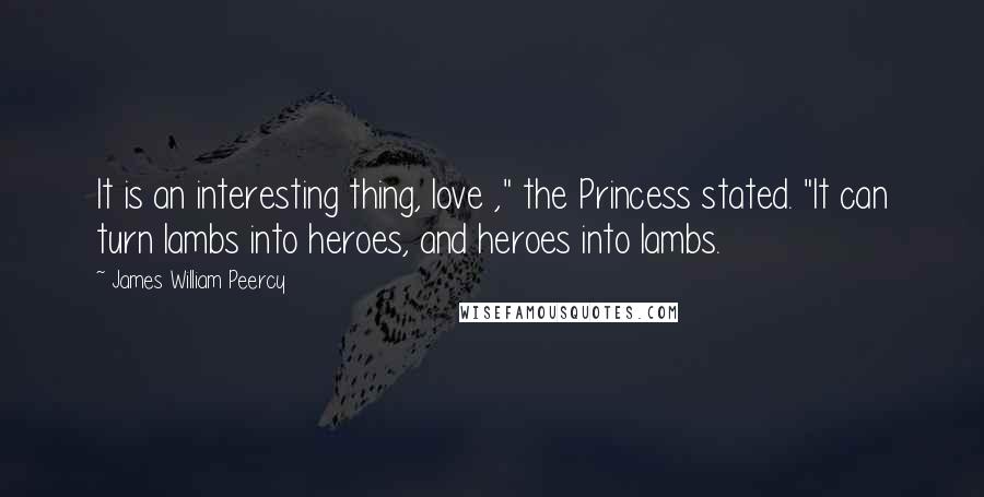 James William Peercy Quotes: It is an interesting thing, love ," the Princess stated. "It can turn lambs into heroes, and heroes into lambs.