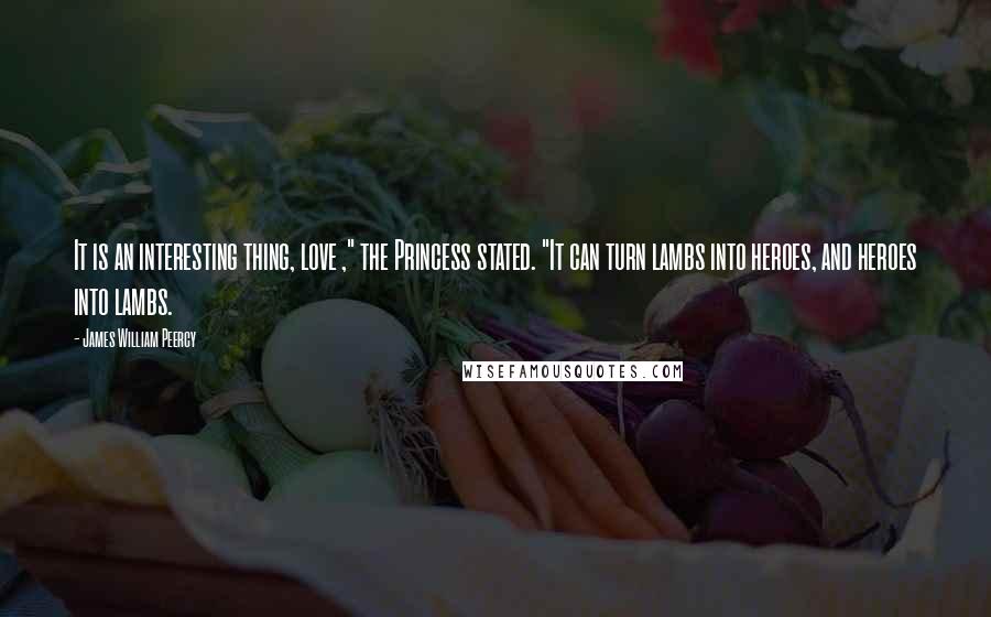James William Peercy Quotes: It is an interesting thing, love ," the Princess stated. "It can turn lambs into heroes, and heroes into lambs.