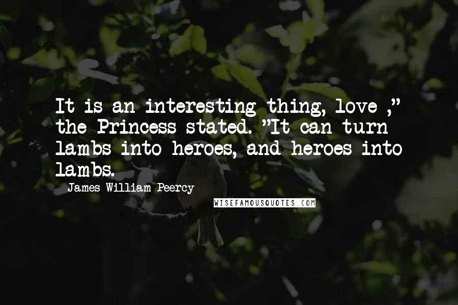 James William Peercy Quotes: It is an interesting thing, love ," the Princess stated. "It can turn lambs into heroes, and heroes into lambs.