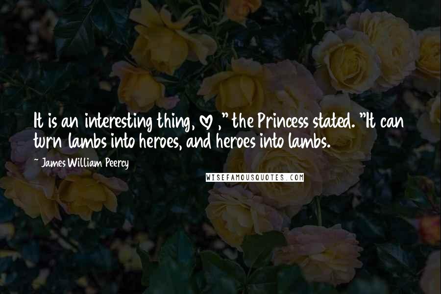 James William Peercy Quotes: It is an interesting thing, love ," the Princess stated. "It can turn lambs into heroes, and heroes into lambs.