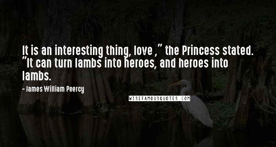 James William Peercy Quotes: It is an interesting thing, love ," the Princess stated. "It can turn lambs into heroes, and heroes into lambs.