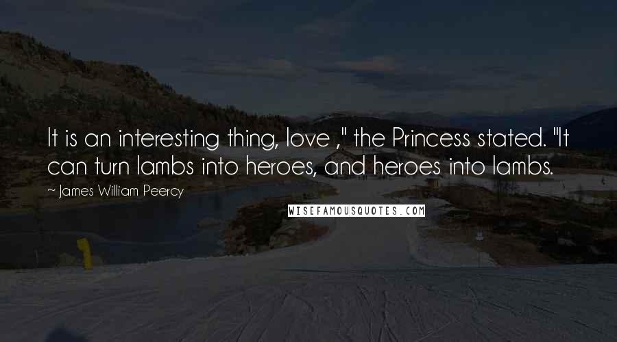 James William Peercy Quotes: It is an interesting thing, love ," the Princess stated. "It can turn lambs into heroes, and heroes into lambs.