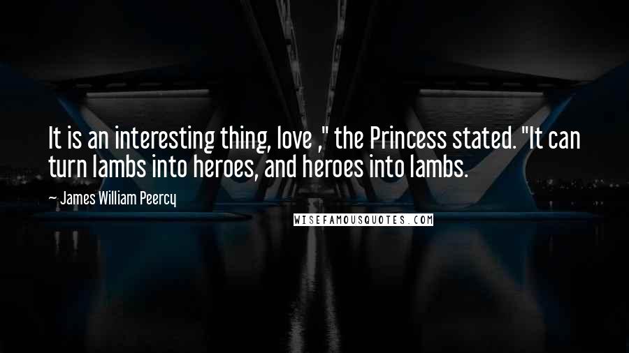 James William Peercy Quotes: It is an interesting thing, love ," the Princess stated. "It can turn lambs into heroes, and heroes into lambs.