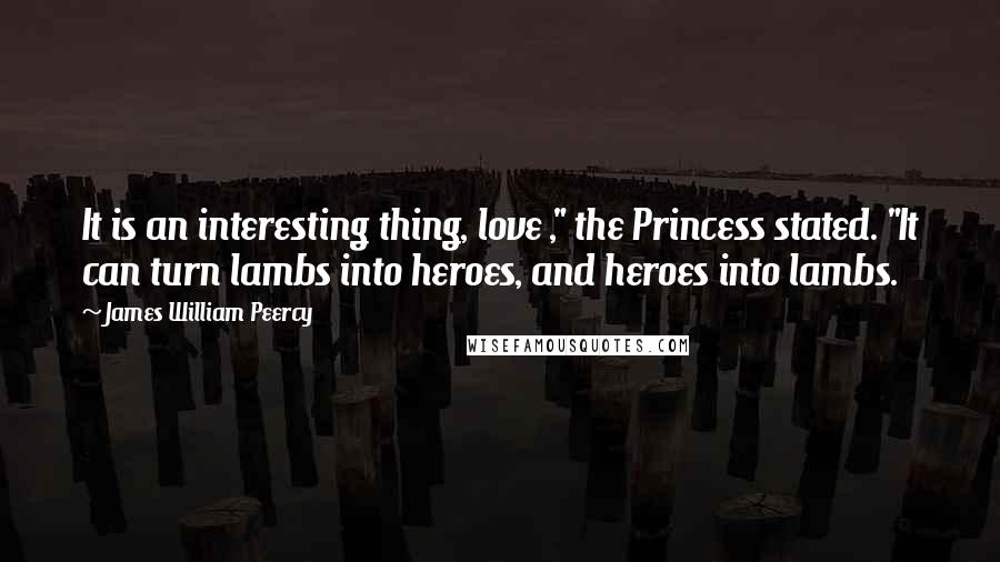 James William Peercy Quotes: It is an interesting thing, love ," the Princess stated. "It can turn lambs into heroes, and heroes into lambs.