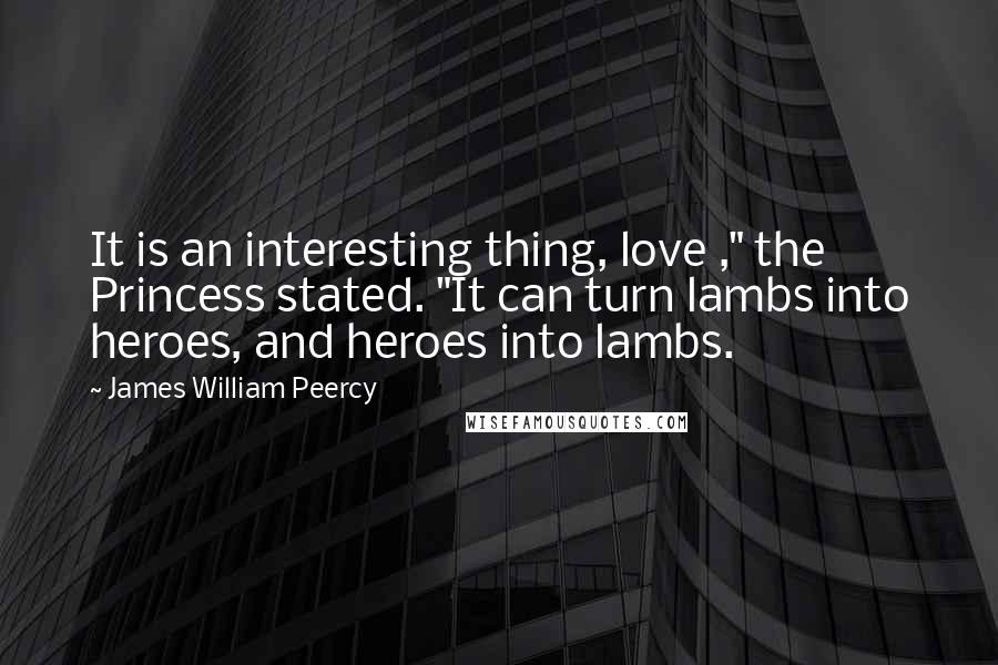 James William Peercy Quotes: It is an interesting thing, love ," the Princess stated. "It can turn lambs into heroes, and heroes into lambs.