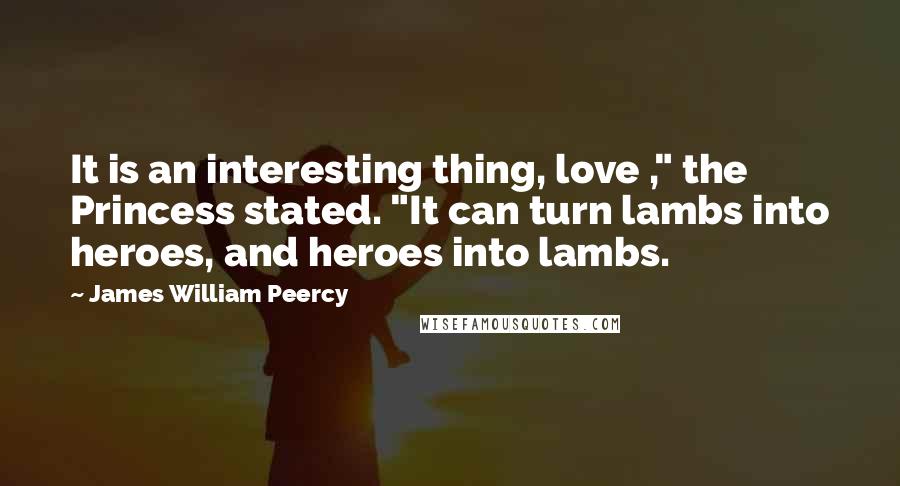 James William Peercy Quotes: It is an interesting thing, love ," the Princess stated. "It can turn lambs into heroes, and heroes into lambs.