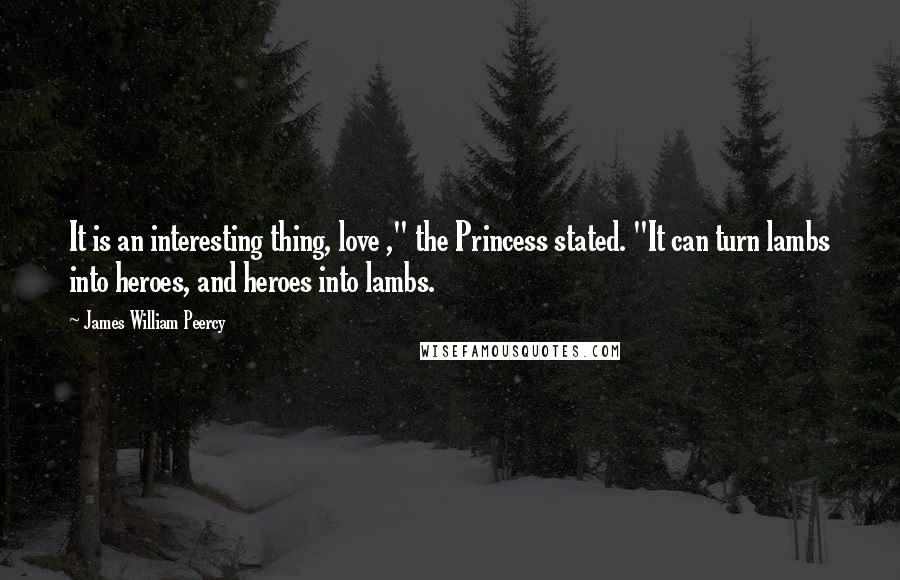 James William Peercy Quotes: It is an interesting thing, love ," the Princess stated. "It can turn lambs into heroes, and heroes into lambs.