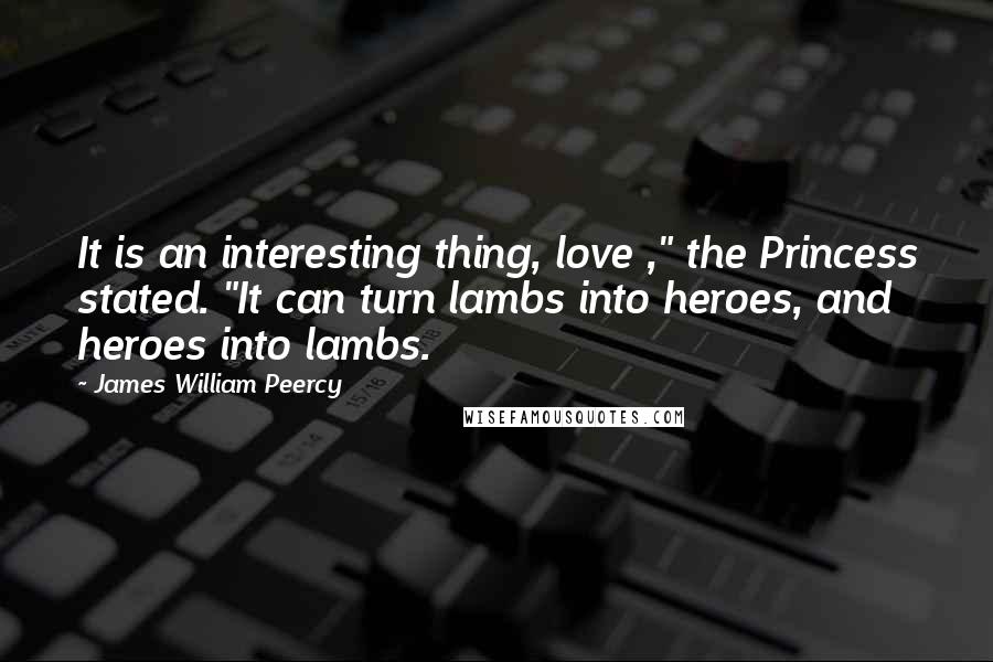 James William Peercy Quotes: It is an interesting thing, love ," the Princess stated. "It can turn lambs into heroes, and heroes into lambs.