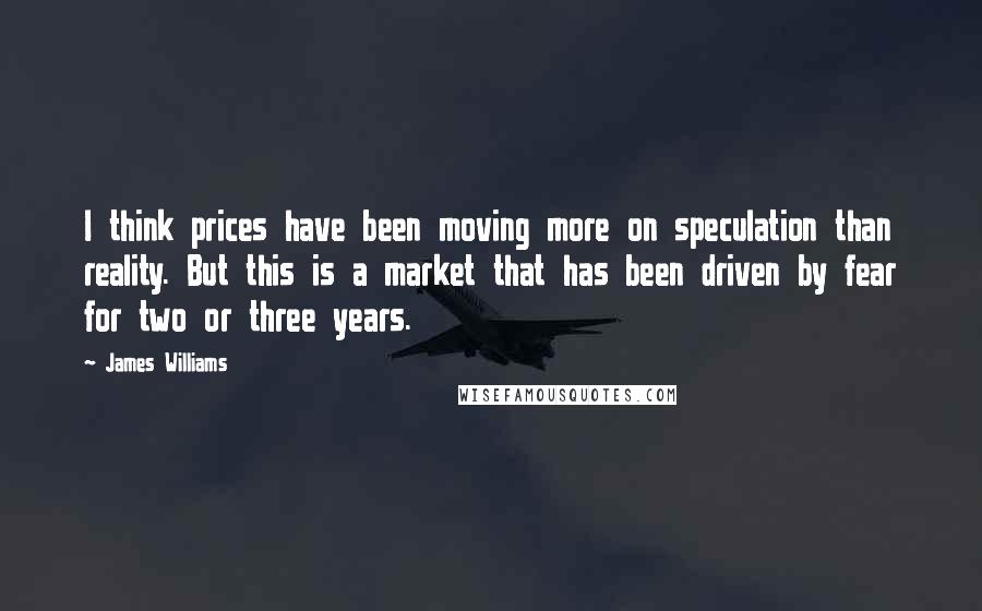 James Williams Quotes: I think prices have been moving more on speculation than reality. But this is a market that has been driven by fear for two or three years.