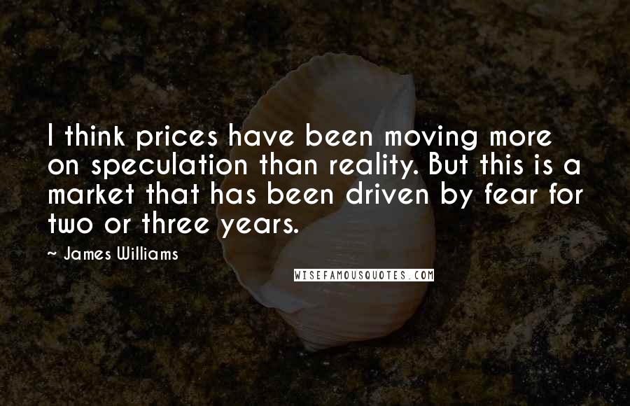 James Williams Quotes: I think prices have been moving more on speculation than reality. But this is a market that has been driven by fear for two or three years.