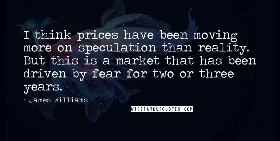 James Williams Quotes: I think prices have been moving more on speculation than reality. But this is a market that has been driven by fear for two or three years.