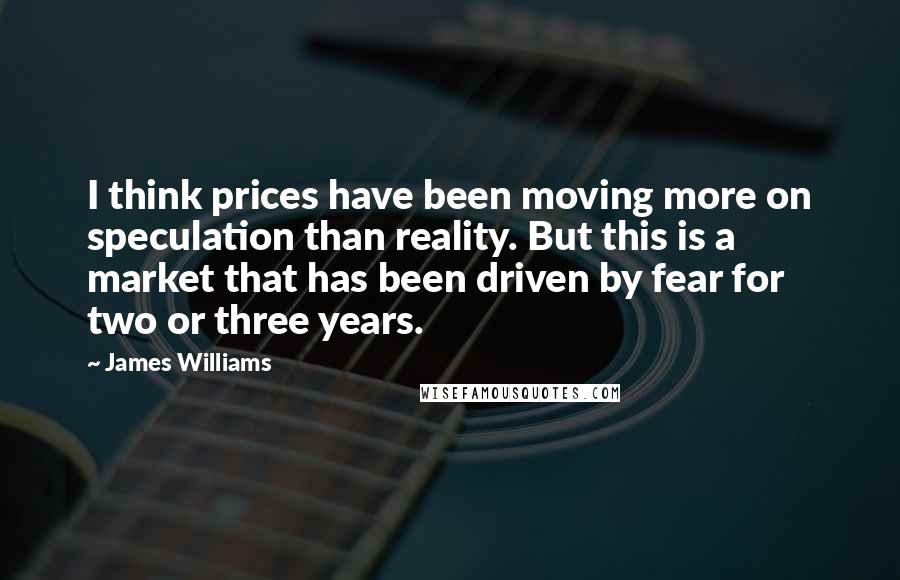 James Williams Quotes: I think prices have been moving more on speculation than reality. But this is a market that has been driven by fear for two or three years.