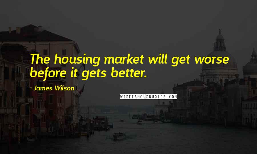 James Wilson Quotes: The housing market will get worse before it gets better.