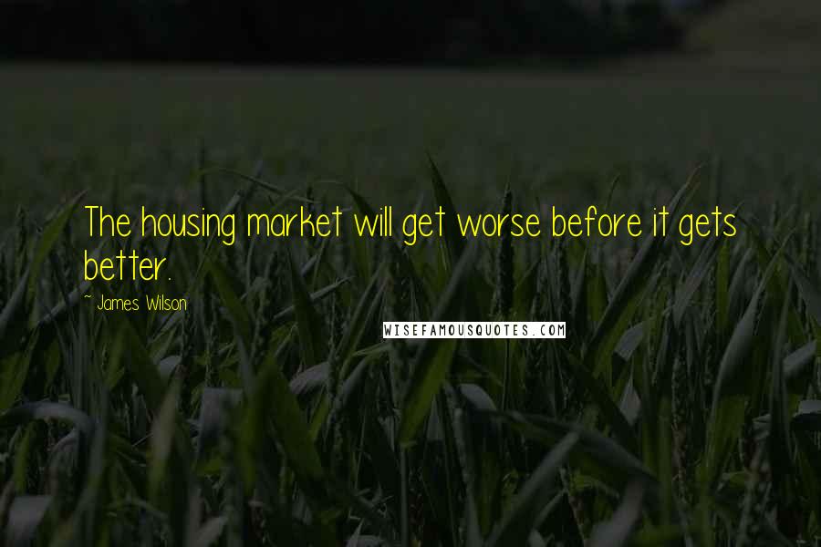 James Wilson Quotes: The housing market will get worse before it gets better.