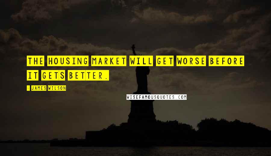 James Wilson Quotes: The housing market will get worse before it gets better.