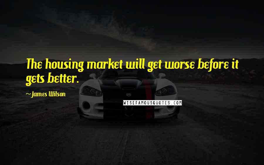 James Wilson Quotes: The housing market will get worse before it gets better.