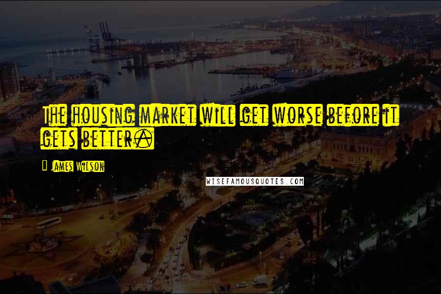 James Wilson Quotes: The housing market will get worse before it gets better.