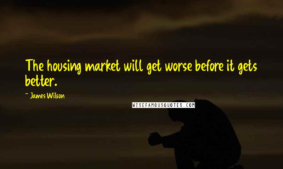 James Wilson Quotes: The housing market will get worse before it gets better.